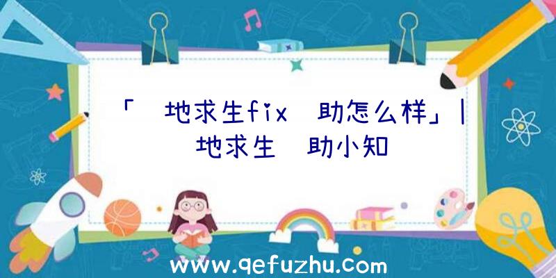 「绝地求生fix辅助怎么样」|绝地求生辅助小知识